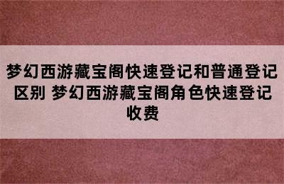 梦幻西游藏宝阁快速登记和普通登记区别 梦幻西游藏宝阁角色快速登记收费